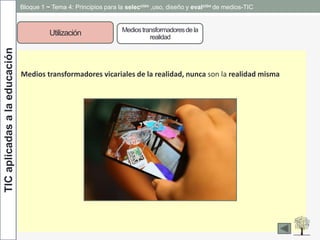TICaplicadasalaeducación Bloque 1 ~ Tema 4: Principios para la selección ,uso, diseño y evalción de medios-TIC
Utilización Mediostransformadoresdela
realidad
Medios transformadores vicariales de la realidad, nunca son la realidad misma
 
