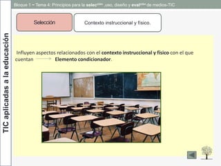 TICaplicadasalaeducación
Selección Contexto instruccional y físico.
Influyen aspectos relacionados con el contexto instruccional y físico con el que
cuentan Elemento condicionador.
Bloque 1 ~ Tema 4: Principios para la selección ,uso, diseño y evalción de medios-TIC
 