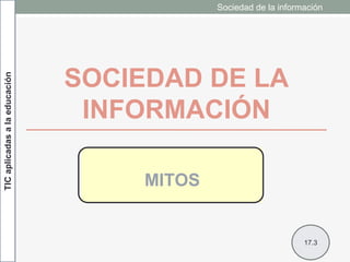 SOCIEDAD DE LA
INFORMACIÓN
MITOS
TICaplicadasalaeducación Sociedad de la información
17.3
 