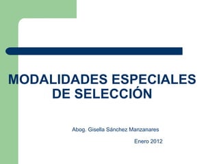 MODALIDADES ESPECIALES DE SELECCIÓN Abog. Gisella Sánchez Manzanares Enero 2012 