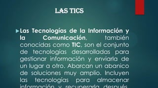 LAS TICS
 Las

Tecnologías de la Información y
la
Comunicación,
también
conocidas como TIC, son el conjunto
de tecnología...