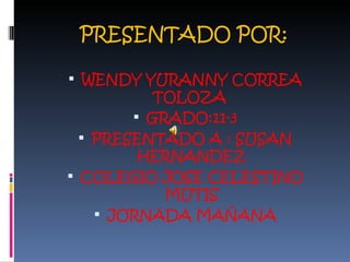 PRESENTADO POR: WENDY YURANNY CORREA TOLOZA  GRADO:11-3 PRESENTADO A : SUSAN HERNANDEZ COLEGIO JOSE CELESTINO MUTIS JORNADA MAÑANA 