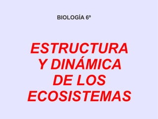 BIOLOGÍA 6º
ESTRUCTURA
Y DINÁMICA
DE LOS
ECOSISTEMAS
 