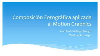 Composición Fotográfica aplicada
al Motion Graphics
Juan David Gallego Arango
Multimedia I 2013-2
 