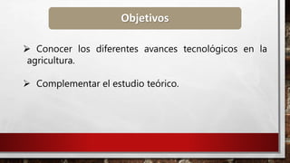 Objetivos
 Conocer los diferentes avances tecnológicos en la
agricultura.
 Complementar el estudio teórico.
 