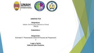 UNAHVS-TCH
Asignatura:
Admón. De Proyectos Educativos-Virtual
PA218
Catedrático:
Asignación:
Actividad 7: Presentación sobre El Proceso de Preparación
y
Lugar y fecha:
Valle de Sula Choloma.
 