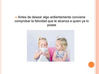  Antes de desear algo ardientemente conviene
comprobar la felicidad que le alcanza a quien ya lo
                      posee
 