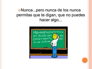  Nunca...pero  nunca de los nunca
permitas que te digan, que no puedes
            hacer algo...
 