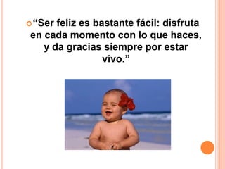  “Serfeliz es bastante fácil: disfruta
en cada momento con lo que haces,
   y da gracias siempre por estar
                 vivo.”
 