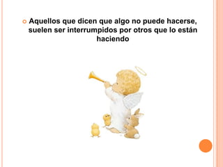    Aquellos que dicen que algo no puede hacerse,
    suelen ser interrumpidos por otros que lo están
                       haciendo
 