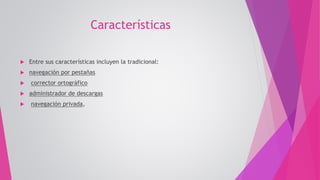 Características
 Entre sus características incluyen la tradicional:
 navegación por pestañas
 corrector ortográfico
 administrador de descargas
 navegación privada,
 
