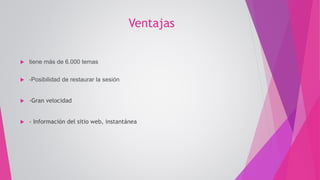 Ventajas
 tiene más de 6.000 temas
 -Posibilidad de restaurar la sesión
 -Gran velocidad
 - Información del sitio web, instantánea
 