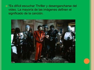 "Es difícil escuchar Thriller y desengancharse del
video. La mayoría de las imágenes definen el
significado de la canción.
 