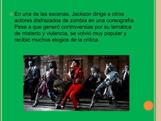  En una de las escenas, Jackson dirige a otros
actores disfrazados de zombis en una coreografía.
Pese a que generó controversias por su temática
de misterio y violencia, se volvió muy popular y
recibió muchos elogios de la crítica.
 