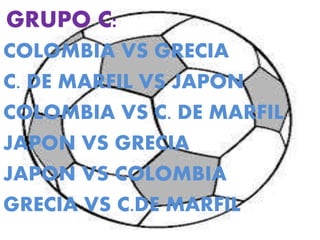 GRUPO C: 
COLOMBIA VS GRECIA 
C. DE MARFIL VS JAPON 
COLOMBIA VS C. DE MARFIL 
JAPON VS GRECIA 
JAPON VS COLOMBIA 
GRECIA VS C.DE MARFIL 
 