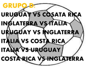 GRUPO D: 
URUGUAY VS COSATA RICA 
INGLATERRA VS ITALIA 
URUGUAY VS INGLATERRA 
ITALIA VS COSTA RICA 
ITALIA VS URUGUAY 
COSTA RICA VS INGLATERRA 
 