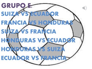 GRUPO E: 
SUIZA VS ECUADOR 
FRANCIA VS HONDURAS 
SUIZA VS FRANCIA 
HONDURAS VS ECUADOR 
HONDURAS VS SUIZA 
ECUADOR VS FRANCIA 
 