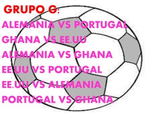 GRUPO G: 
ALEMANIA VS PORTUGAL 
GHANA VS EE.UU 
ALEMANIA VS GHANA 
EE.UU VS PORTUGAL 
EE.UU VS ALEMANIA 
PORTUGAL VS GHANA 
 