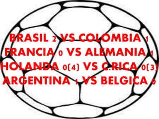 BRASIL 2 VS COLOMBIA 1 
FRANCIA 0 VS ALEMANIA 1 
HOLANDA 0(4) VS C.RICA 0(3) 
ARGENTINA 1 VS BELGICA 0 
 