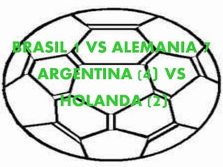 BRASIL 1 VS ALEMANIA 7 
ARGENTINA (4) VS 
HOLANDA (2) 
 