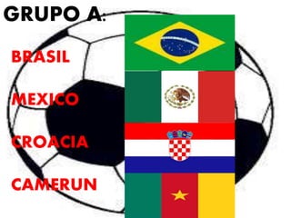 GRUPO A: 
BRASIL 
MEXICO 
CROACIA 
CAMERUN 
 