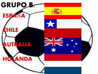 GRUPO B: 
ESPAÑA 
CHILE 
AUTRALIA 
HOLANDA 
 