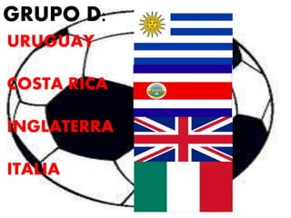 GRUPO D: 
URUGUAY 
COSTA RICA 
INGLATERRA 
ITALIA 
 