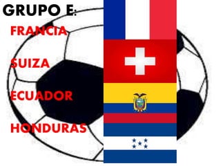 GRUPO E: 
FRANCIA 
SUIZA 
ECUADOR 
HONDURAS 
 