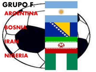 GRUPO F: 
ARGENTINA 
BOSNIA 
IRAN 
NIGERIA 
 