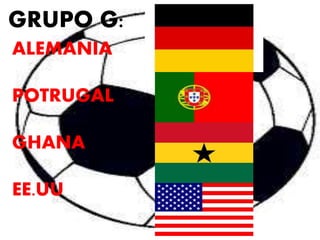 GRUPO G: 
ALEMANIA 
POTRUGAL 
GHANA 
EE.UU 
 