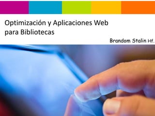 Optimización y Aplicaciones Web 
para Bibliotecas 
Brandom Stalin Hf. 
 
