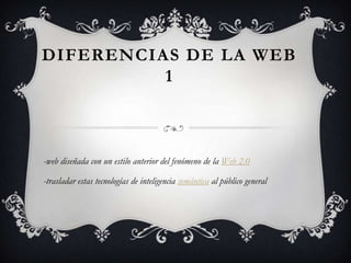 DIFERENCIAS DE LA WEB
          1



-web diseñada con un estilo anterior del fenómeno de la Web 2.0

-trasladar estas tecnologías de inteligencia semántica al público general
 