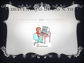 DESVENTAJAS DE LAS N -TICS
 
