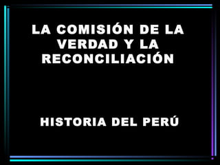 LA COMISIÓN DE LALA COMISIÓN DE LA
VERDAD Y LAVERDAD Y LA
RECONCILIACIÓNRECONCILIACIÓN
HISTORIA DEL PERÚHISTORIA DEL PERÚ
 