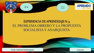 EXPERIENCIA DE APRENDIZAJE N: 9
EL PROBLEMA OBRERO Y LA PROPUESTA
SOCIALISTA Y ANARQUISTA
4° A CIENCIAS
SOCIALES
27-06-2022
Docente : Lérida NoemiValentín Huaynate
 