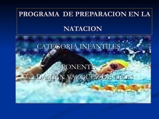 PROGRAMA  DE PREPARACION EN LA NATACION   CATEGORIA INFANTILES  PONENTE  lic.: DAMIAN VAZQUEZ DE LEON  