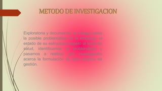 Exploratoria y documental: se indaga sobre
la posible problemática en la empresa, el
estado de su estructura respeto al tema de
salud, identificamos la problemática y
pasamos a realizar una investigación
acerca la formulación de este sistema de
gestión.
 