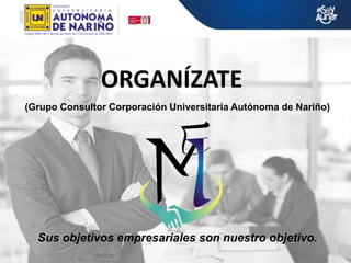 (Grupo Consultor Corporación Universitaria Autónoma de Nariño)
ORGANÍZATE
Sus objetivos empresariales son nuestro objetivo.
 