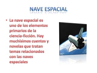 NAVE ESPACIALLa nave espacial es uno de los elementos primarios de la ciencia-ficción. Hay muchísimos cuentos y novelas que tratan temas relacionados con las naves espaciales