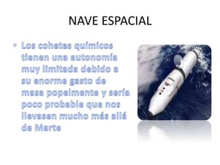 NAVE ESPACIALLos cohetes químicos tienen una autonomía muy limitada debido a su enorme gasto de masa popelmente y sería poco probable que nos llevasen mucho más allá de Marte