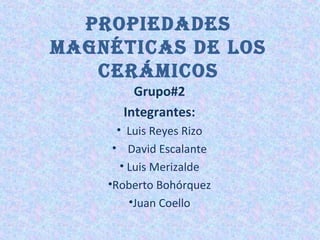 ProPiedades
magnéticas de los
   cerámicos
        Grupo#2
      Integrantes:
      • Luis Reyes Rizo
     • David Escalante
       • Luis Merizalde
    •Roberto Bohórquez
         •Juan Coello
 