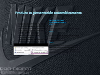 11/06/2016
Enviar tu presentación por correo
electrónico para que tus clientes
puedan verla, es una buena idea
para darla a conocer. Para ello,
puedes definir un tiempo
específico para que cada
diapositiva avance
automáticamente. Esto es útil para
presentaciones sin supervisión.
LAS DIAPOSITIVAS
AUTOMÁTICAMENTE
Paso 1:
Selecciona la diapositiva cuyo tiempo de aparición
vas a modificar.
Paso 2:
Busca la opción Avanzar a la diapositiva de la ficha
Transiciones y desactiva la casilla junto a la opción
Al hacer clic con el mouse.
Avanzar automáticamente
Paso 3:
En el campo Después de, introduce la cantidad de
tiempo que quieres que pase para avanzar de
diapositiva. En este ejemplo, vamos a avanzar a la
siguiente diapositiva automáticamente después de 1
minuto 30 segundos (01:30:00).
 