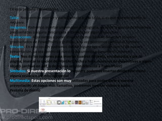 11/06/2016
En esta pestaña encontramos:
Tabla: Nos permite insertar y darle formato a una tabla, si es que nuestro diseño lo
requiere.
Imágenes: Podremos insertar una imagen o fotografía, ya se de la galería de imágenes
prediseñadas o alguna descargada o tomada por algún dispositivo
Ilustraciones: Aquí vamos a poder insertar formas básicas, SmartArt (diseños
prediseñados de PowerPoint) y gráficos, a su vez podremos cambiar el formato
Vínculos: En esta opción podremos definir alguna liga o acción dentro de nuestra
presentación, ya sea dentro de nuestro documento o fuera de el (internet)
Texto: Nos da las opciones para insertar cuadros de texto, encabezados y pie de
página, insertar la opción de WordArt, fecha y hora, números de diapositivas u algún
objeto (archivo en pdf, o de alguna versión diferente a PowerPoint)
Símbolos: Si nuestra presentación lo requiere podemos insertar desde este menú
alguna ecuación o símbolo especial
Multimedia: Estas opciones son muy utilizadas para poder darle a nuestra
presentación un toque más llamativo, podremos insertar videos o audio.
Pestaña de diseño
 