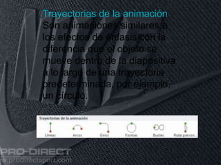 11/06/2016
Trayectorias de la animación
Son animaciones similares a
los efectos de énfasis con la
diferencia que el objeto se
mueve dentro de la diapositiva
a lo largo de una trayectoria
predeterminada, por ejemplo,
un círculo.
 