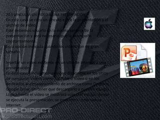 11/06/2016
20.1 VINCULAR UN VIDEO A UNA PRESENTACIÓN
En este caso se crea un vínculo entre la presentación y el
archivo de video.
Este debemos situarlo en la misma carpeta de la
presentación y será necesario que la acompañe
constantemente.
Es la opción indicada cuando los videos son de gran
tamaño.
Insertar un video existente en un sitio de internet a una
presentación
En este caso vinculamos un video disponible en los sitios
de compartir videos como YouTube o Video o en los
dedicados al almacenamiento de archivos como Dropbox,
Google Drive, sin tener que descargarlo a nuestro equipo.
Lógicamente el video se mostrará solo si el equipo donde
se ejecuta la presentación, se encuentra conectado a
internet.
 