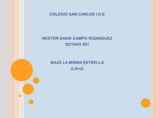 COLEGIO SAN CARLOS I.D.E
NESTOR DAVID CAMPO RODRIGUEZ
OCTAVO 801
BAJO LA MISMA ESTRELLA
(Libro)
 