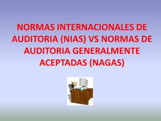 NORMAS INTERNACIONALES DE
AUDITORIA (NIAS) VS NORMAS DE
  AUDITORIA GENERALMENTE
     ACEPTADAS (NAGAS)
 