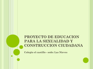 PROYECTO DE EDUCACION
PARA LA SEXUALIDAD Y
CONSTRUCCION CIUDADANA
Colegio el castillo - sede: Las Nieves
 