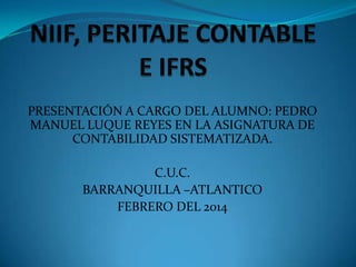PRESENTACIÓN A CARGO DEL ALUMNO: PEDRO
MANUEL LUQUE REYES EN LA ASIGNATURA DE
CONTABILIDAD SISTEMATIZADA.
C.U.C.
BARRANQUILLA –ATLANTICO
FEBRERO DEL 2014

 