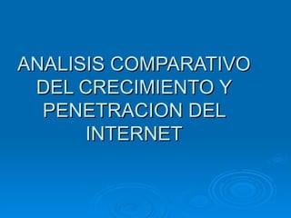ANALISIS COMPARATIVO DEL CRECIMIENTO Y PENETRACION DEL INTERNET 